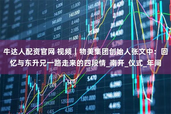 牛达人配资官网 视频｜物美集团创始人张文中：回忆与东升兄一路走来的四段情_南开_仪式_年间