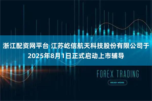 浙江配资网平台 江苏屹信航天科技股份有限公司于2025年8月1日正式启动上市辅导