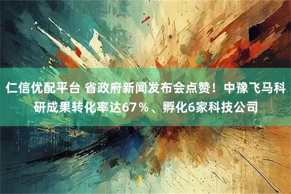仁信优配平台 省政府新闻发布会点赞！中豫飞马科研成果转化率达67％、孵化6家科技公司