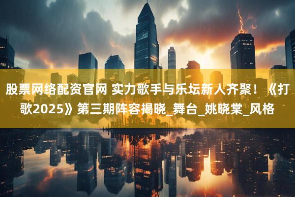 股票网络配资官网 实力歌手与乐坛新人齐聚！《打歌2025》第三期阵容揭晓_舞台_姚晓棠_风格