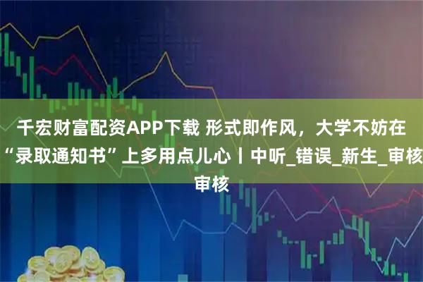 千宏财富配资APP下载 形式即作风，大学不妨在“录取通知书”上多用点儿心丨中听_错误_新生_审核