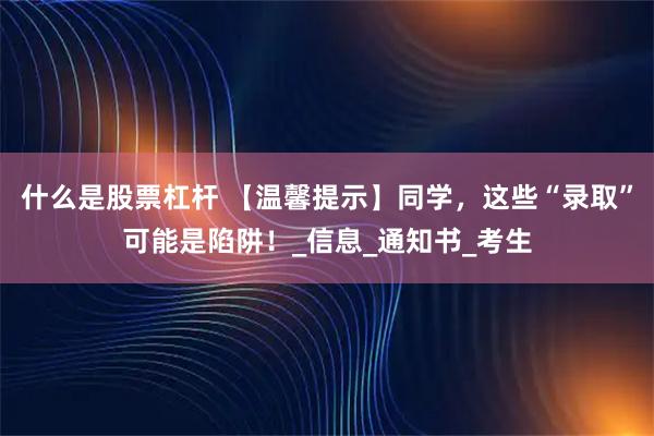 什么是股票杠杆 【温馨提示】同学，这些“录取”可能是陷阱！_信息_通知书_考生