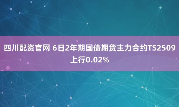 四川配资官网 6日2年期国债期货主力合约TS2509上行0.02%