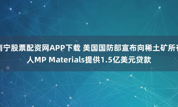 南宁股票配资网APP下载 美国国防部宣布向稀土矿所有人MP Materials提供1.5亿美元贷款