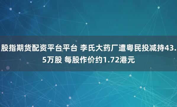 股指期货配资平台平台 李氏大药厂遭粤民投减持43.5万股 每股作价约1.72港元