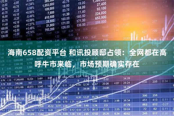 海南658配资平台 和讯投顾邸占领：全网都在高呼牛市来临，市场预期确实存在