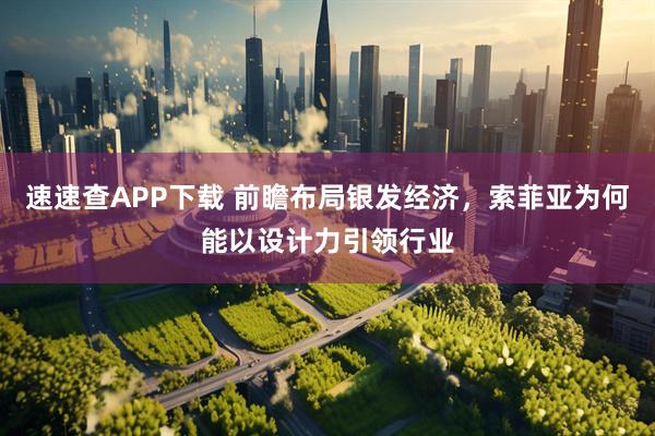 速速查APP下载 前瞻布局银发经济，索菲亚为何能以设计力引领行业