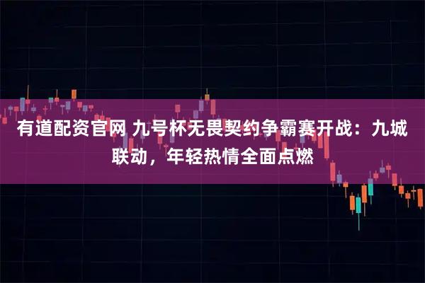 有道配资官网 九号杯无畏契约争霸赛开战：九城联动，年轻热情全面点燃