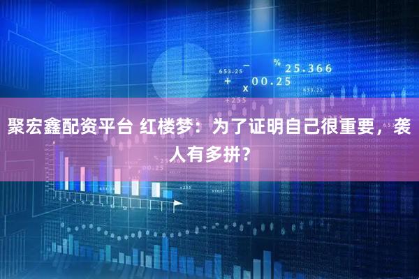 聚宏鑫配资平台 红楼梦：为了证明自己很重要，袭人有多拼？