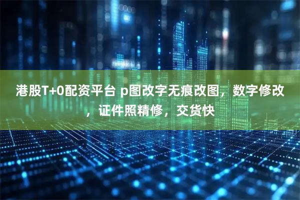 港股T+0配资平台 p图改字无痕改图，数字修改，证件照精修，交货快