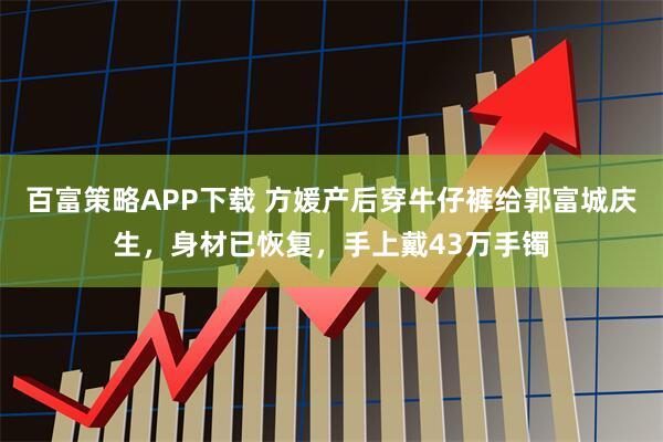 百富策略APP下载 方媛产后穿牛仔裤给郭富城庆生，身材已恢复，手上戴43万手镯