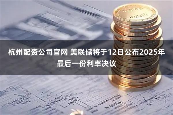 杭州配资公司官网 美联储将于12日公布2025年最后一份利率决议