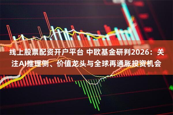 线上股票配资开户平台 中欧基金研判2026：关注AI推理侧、价值龙头与全球再通胀投资机会