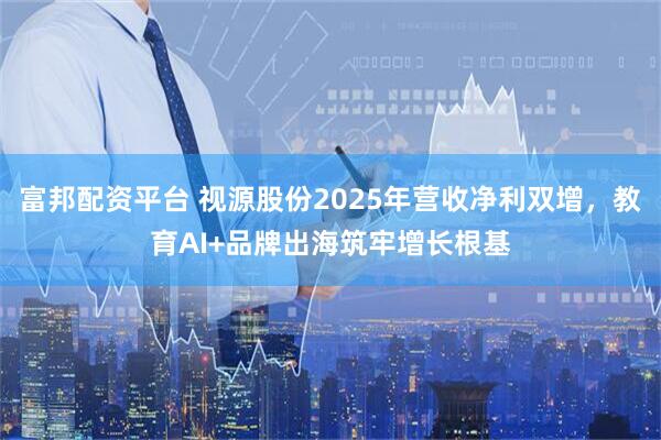 富邦配资平台 视源股份2025年营收净利双增,教育AI+品牌出海筑牢增长根基
