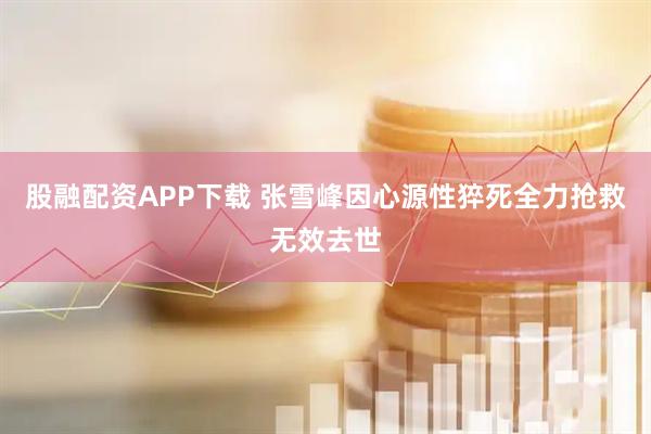 股融配资APP下载 张雪峰因心源性猝死全力抢救无效去世