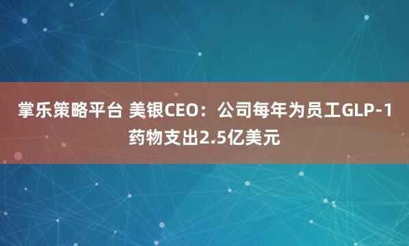 掌乐策略平台 美银CEO：公司每年为员工GLP-1药物支出2.5亿美元