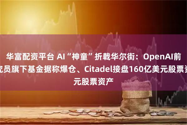 华富配资平台 AI“神童”折戟华尔街：OpenAI前研究员旗下基金据称爆仓、Citadel接盘160亿美元股票资产