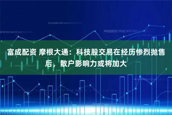 富成配资 摩根大通：科技股交易在经历惨烈抛售后，散户影响力或将加大