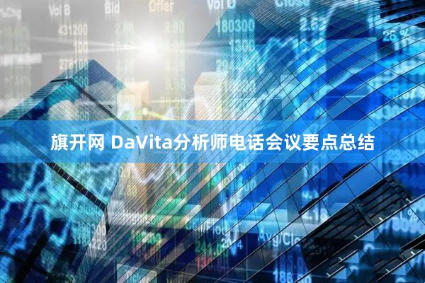 旗开网 DaVita分析师电话会议要点总结